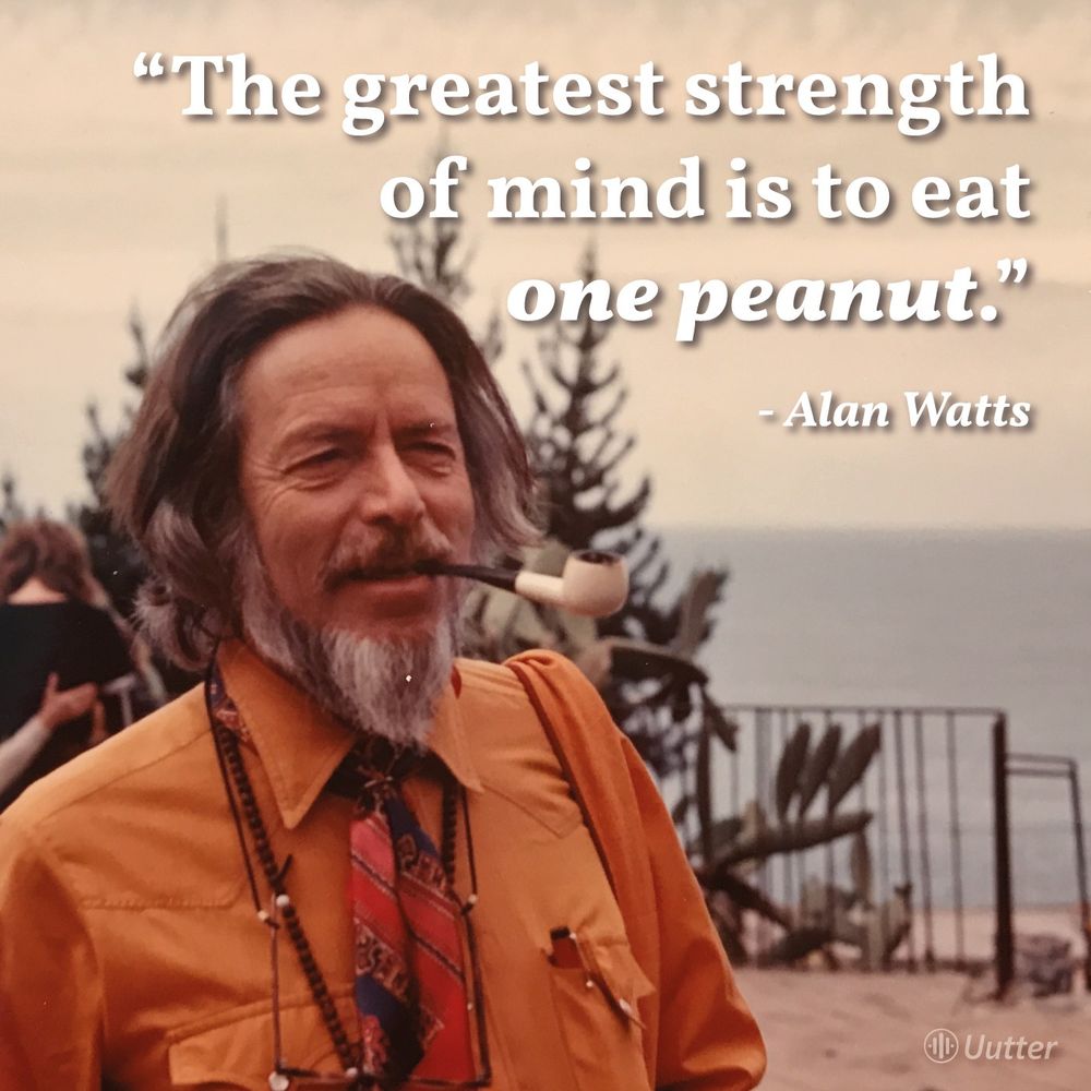 "The greatest strength of mind is to eat one peanut." - Alan Watts