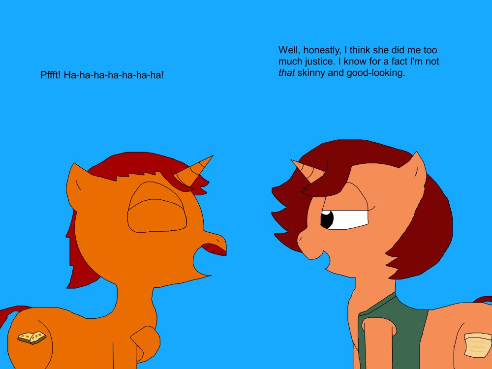 Cookie grins in amusement as she replies, joking about her own appearance and how Pastel represented her in her drawing, making Biscotti laugh.
"Well, honestly, I think she did me too much justice. I know for a fact I'm not that skinny and good-looking."
"Pffft! Ha-ha-ha-ha-ha-ha-ha!"