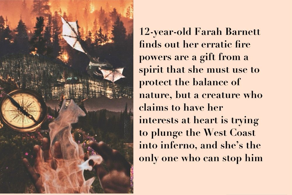Collage of forest fires, hands holding fire, a compass, and a dragon. Text reads: 12-year-old Farah Barnett finds out her erratic fire powers are a gift from a spirit that she must use to protect the balance of nature, but a creature who claims to have her interests at heart is trying to plunge the West Coast into inferno, and she’s the only one who can stop him