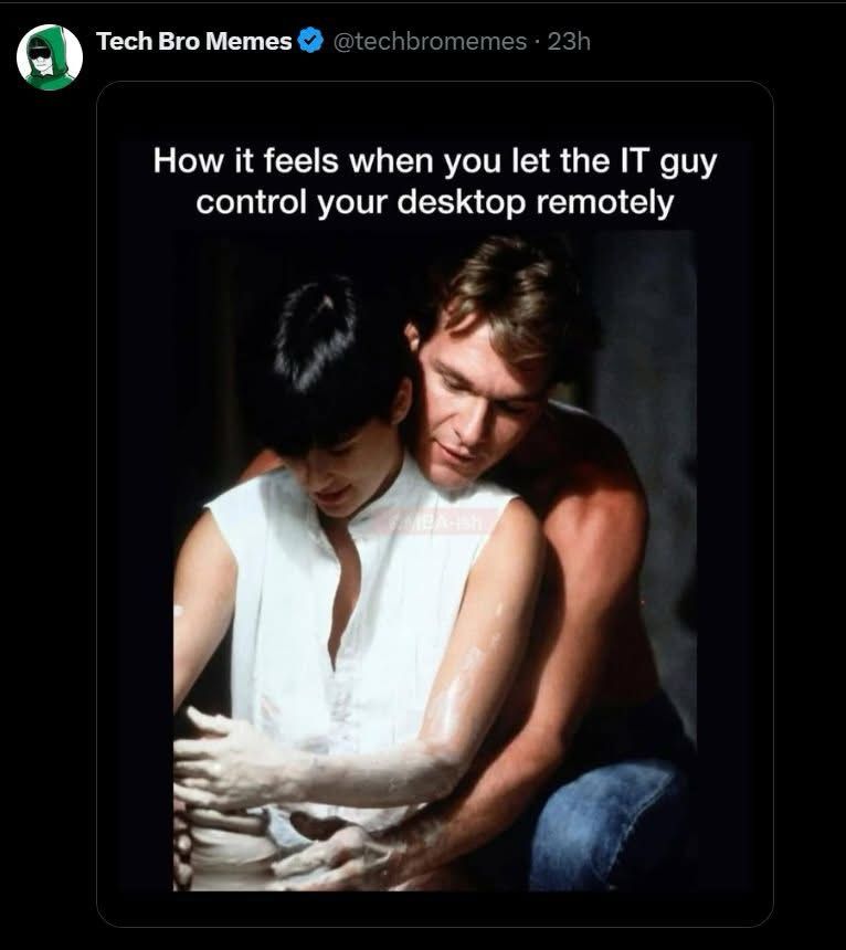 Meme with the quote: How it feels when you let the IT guy control your desktop remotely.

Accompanied by a still from the movie “Ghost” in which Demi Moore’s character is making pottery on a pottery wheel with Patrick Swayze’s character sitting behind her, guiding her hands.