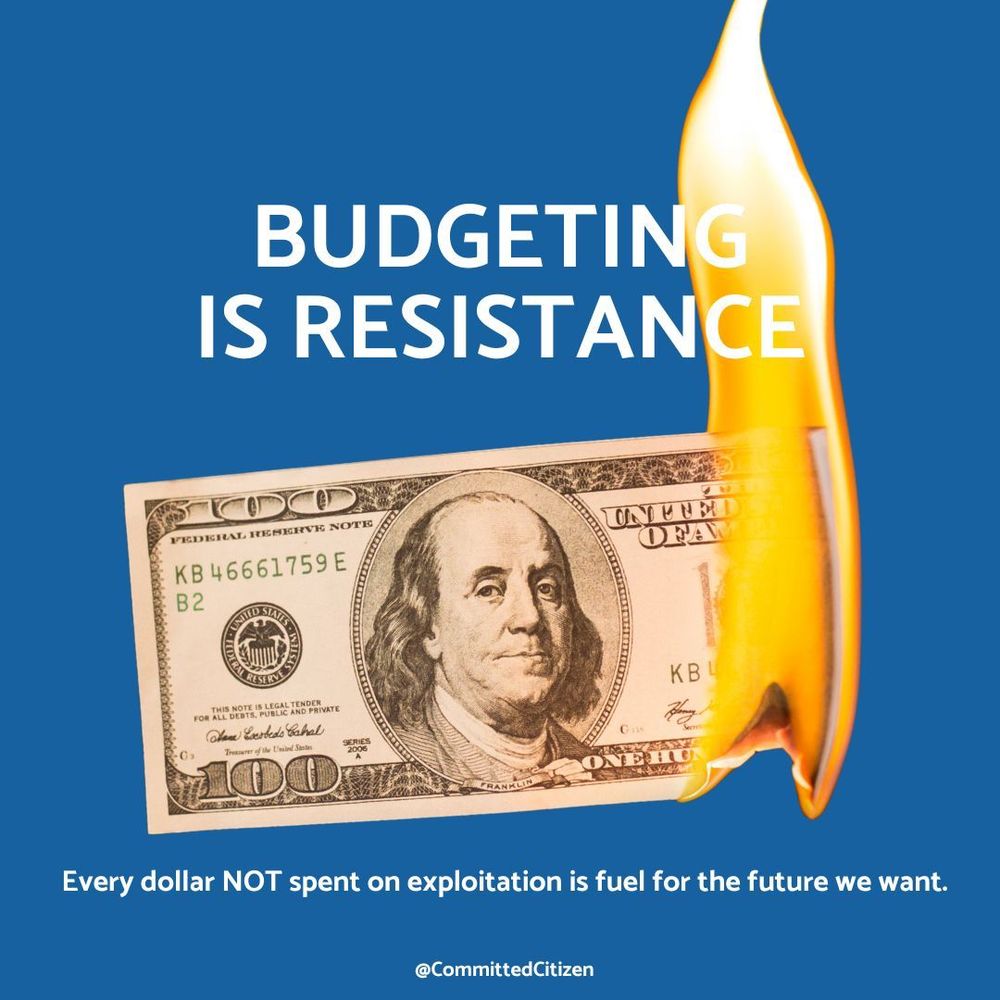 Image shows a burning $100 bill. Text says: Budgeting is resistance. Every dollar NOT spent on exploitation is fuel for the future we want.
