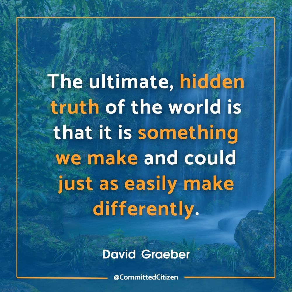 Background image is of a waterfall in a forest. Text is a quote by David Graeber: The ultimate, hidden truth of the world is that it is something we make and could just as easily make differently.