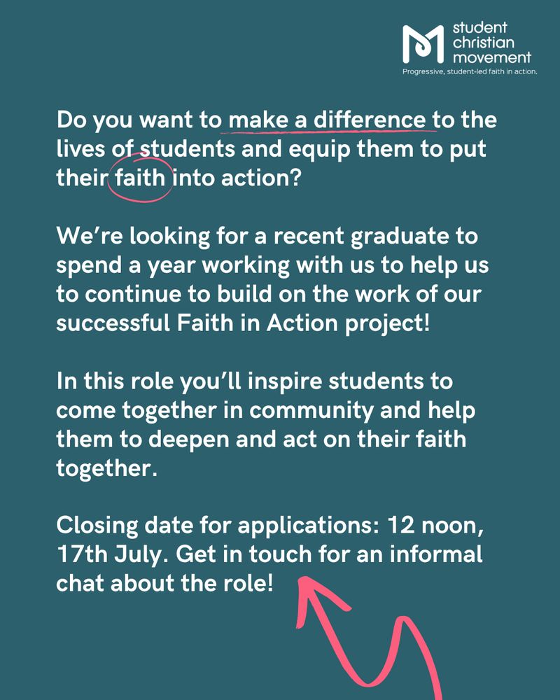 Do you want to make a difference to the lives of students and equip them to put their faith into action?

We’re looking for a recent graduate to spend a year working with us to help us to continue to build on the work of our successful Faith in Action project!

In this role you’ll inspire students to come together in community and help them to deepen and act on their faith together. 

Closing date for applications: 12 noon, 17th July. Get in touch for an informal chat about the role!