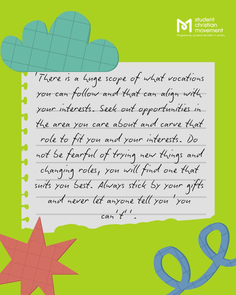 Text: 'There is a huge scope of what vocations you can follow that align with your interests. Seek out opportunities in the area you care about and carve that role to fit your interests. Do not be fearful of trying new things and changing roles, you will find one that suits you best. Always stick by your gifts and never let anyone tell you 'you can't'.'