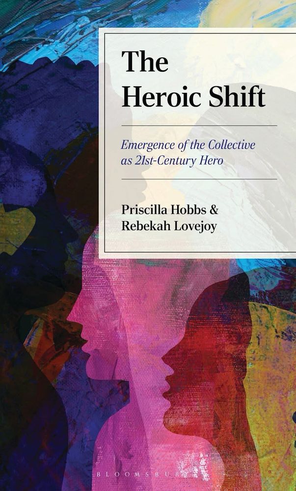 A book cover with an image of colorful human faces layered over each other to create a crowd with the title The Heroic Shift: Emergence of the Collective as 21st-Century Hero and the names Priscilla Hobbs & Rebekah Lovejoy in the authors space. In small font at the bottom the word Bloomsbury.