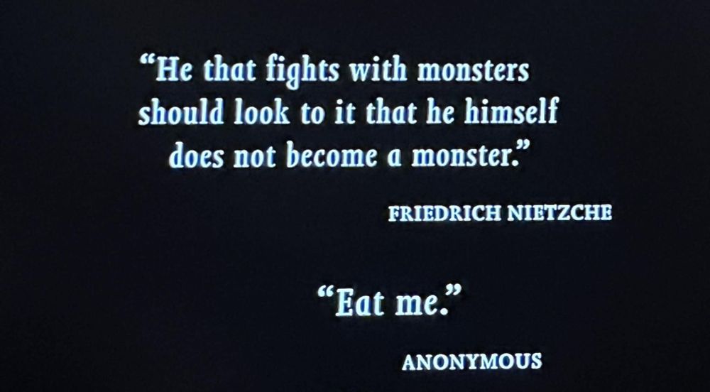 "He that fights with monsters should look to it that he himself does not become a monster." -  Friedrich Nietzsche 

"Eat Me" - Anonymous