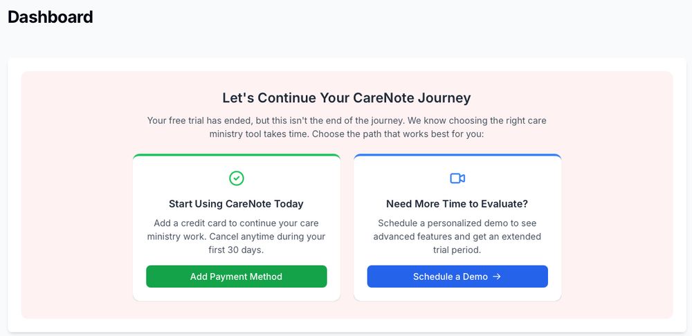 This image depicts a user interface titled "Dashboard" for managing a service called CareNote. The top section features a heading that reads "Let's Continue Your CareNote Journey," accompanied by text explaining that the free trial has ended and provides options to proceed with the service. There are two distinct action boxes. The left box, with a green highlight and a check mark icon, is labeled "Start Using CareNote Today" and invites the user to add a credit card to continue using the service with the possibility to cancel anytime within the first 30 days, featuring a green button labeled "Add Payment Method". The right box, with a blue highlight and a calendar icon, is labeled "Need More Time to Evaluate?" below which is a proposition to schedule a personalized demo to explore advanced features, accompanied by a blue button that says "Schedule a Demo." The overall layout is clean and uses a minimalistic color scheme primarily of green, blue, and gray tones against a white background.