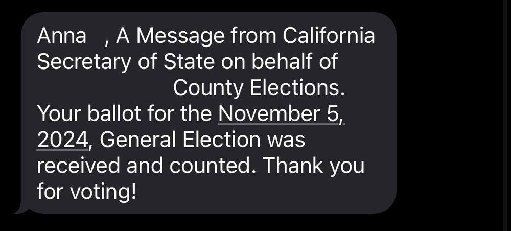 Screenshot of a text message saying "Anna, A Message from California Secretary of State on behalf of County Elections.
Your ballot for the November 5, 2024, General Election was received and counted. Thank you for voting!"