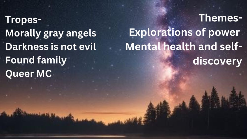 Text over an image of the milky way above a quiet lake in the forest, a rowboat in the foreground-

Tropes-
Morally gray angels
Darkness is not evil
Found family
Queer MC

Themes-
Explorations of power
Mental health rep and self-discovery
