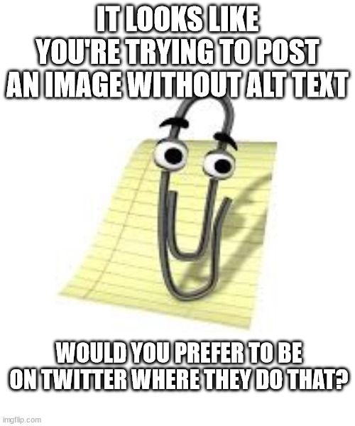 Microsoft clippy saying: it looks like you're trying to post an image without alt text. Would you prefer to be on Twitter where they do that?