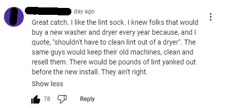 A YouTube comment about the commenter knowing people who throw out their washer and dryer every year and buy new ones, because having to clean out lint etc. from the machines is unacceptable to them.