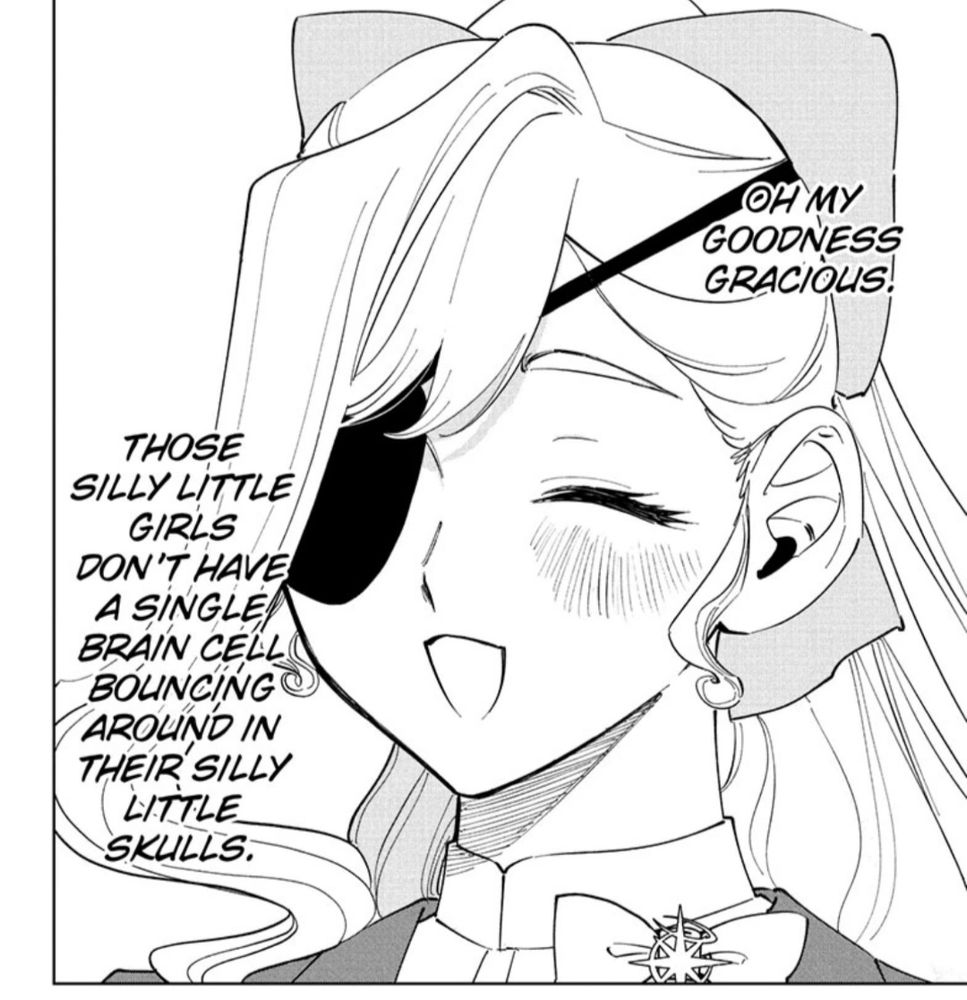 A noble looking woman with an eyepatch laughing.
"Oh my goodness gracious! Those silly little girls don't have a single brain cell bouncing around in their silly little skulls."