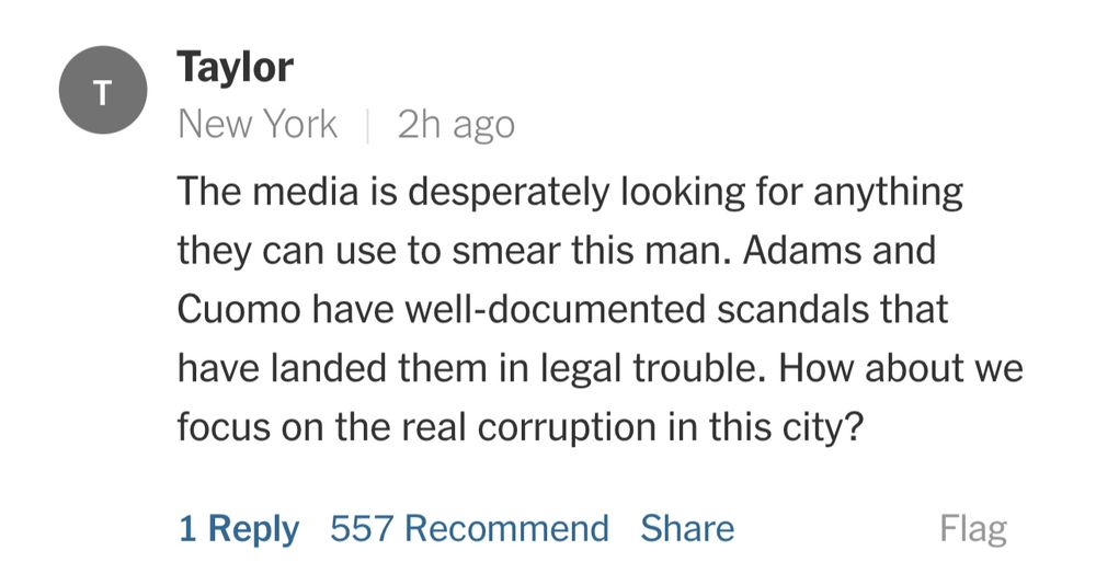 Taylor from New York says: “The media is desperately looking for anything they can use to smear this man. Adams and Cuomo have well-documented scandals that have landed them in legal trouble. How about we focus on the real corruption in this city”