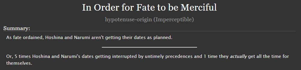TITLE: In Order For Fate to be Merciful

As fate ordained, Hoshina and Narumi aren't getting their dates as planned.

Or, 5 times Hoshina and Narumi's dates getting interrupted by untimely precedences and 1 time they actually get all the time for themselves.