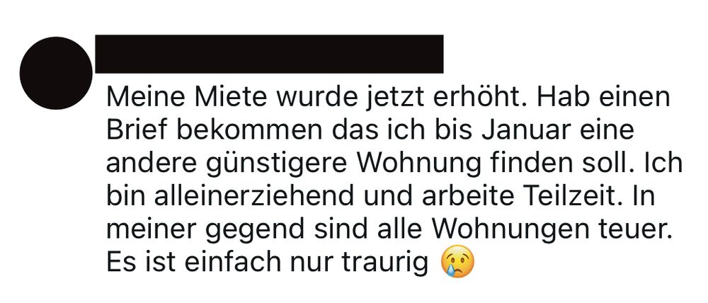 Meine Miete wurde jetzt erhöht. Hab einen Brief bekommen das ich bis Januar eine andere günstigere Wohnung finden soll. Ich bin alleinerziehend und arbeite Teilzeit. In meiner gegend sind alle Wohnungen teuer.
Es ist einfach nur traurig