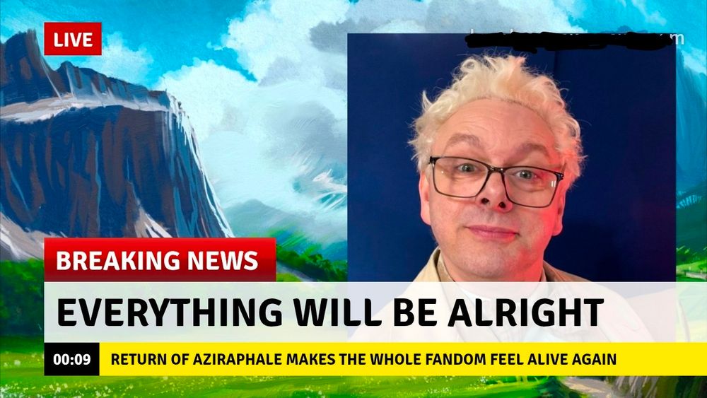 A mockup of a breaking news page, the background image is an idyllic landscape inlaid with a BTS pic of Michael Sheen as Aziraphale from Good Omens 

It's caption is BREAKING NEWS 
EVERYTHING WILL BE ALRIGHT
RETURN OF AZIRAPHALE MAKES THE WHOLE FANDOM FEEL ALIVE AGAIN