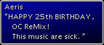 Dialogue of Aeris in the style of Final Fantasy VII:
"HAPPY 25th BIRTHDAY, OC ReMix! This music are sick!"
