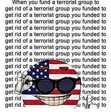 Meme with the US flag over a figure giving a thumbs up with text in the background reading
"When you fund a terrorist group to
Get rid of a terrorist group you funded to
Get rid of a terrorist group you funded to
Get rid of a terrorist group you funded to" with that line repeating a lot