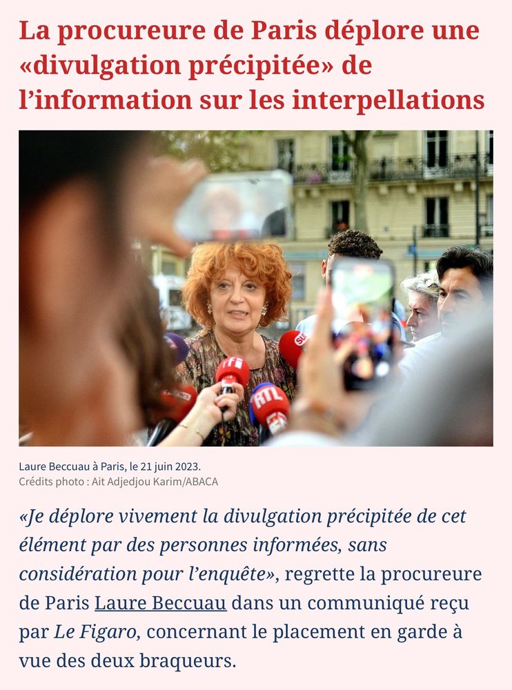 Capture urgent du Figaro :
La procureure de Paris déplore une «divulgation précipitée» de l'information sur les interpellations.

Photo de Laure Beccuau. 

«Je déplore vivement la divulgation précipitée de cet élément par des personnes informées, sans considération pour l'enquête», regrette la procureure de Paris Laure Beccuau dans un communiqué reçu par Le Figaro, concernant le placement en garde à vue des deux braqueurs.
