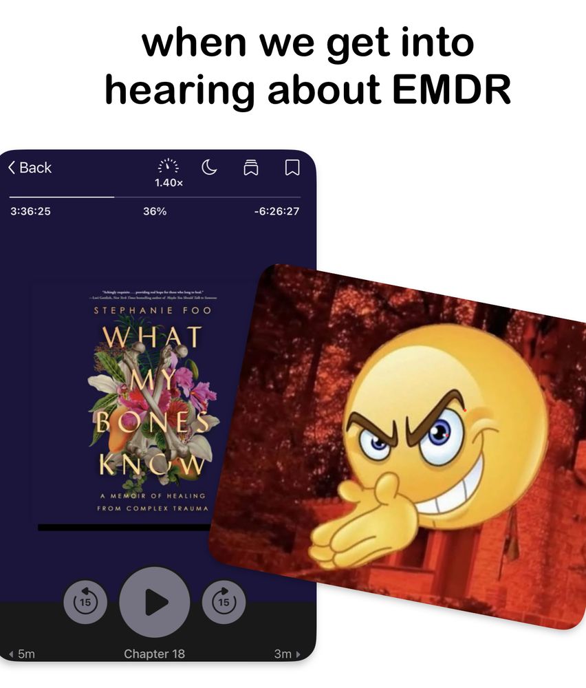 A meme with two screenshots and a caption:

Screenshot 1: The Libby app user interface while listening to the audiobook What My Bones Know by Stephanie Foo at chapter 18 and 36% of the way through the audiobook.

Screenshot 2: A yellow emoji cartoon looking sinister yet happy—the emoji rubs its hands together mischievously.

Caption text: When we get into hearing about EMDR