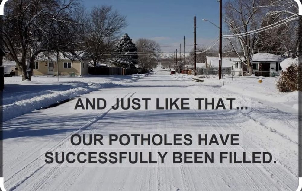 Picture of a road covered in snow with the caption "and just like that... our potholes have successfully been filled."