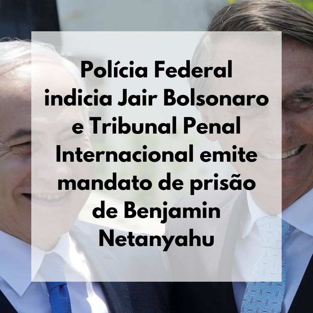 Foto de Benjamin Netanyahu, à esquerda, e Jair Bolsonaro, à direita, abraçados sorrindo. À frente o texto "Polícia Federal indicia Jair Bolsonaro e Tribunal Penal Internacional emite mandato de prisão de Benjamin Netanyahu"