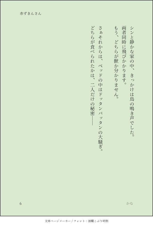 　シンと静かな家の中、きっかけは鳥の鳴き声でした。
　両者同時に飛びかかります。
　もう、どちらが獣か分かりません。
　
　さぁそれからは、ベッドの中はドッタンバッタンの大騒ぎ。
　どちらが食べられたかは、二人だけの秘密││