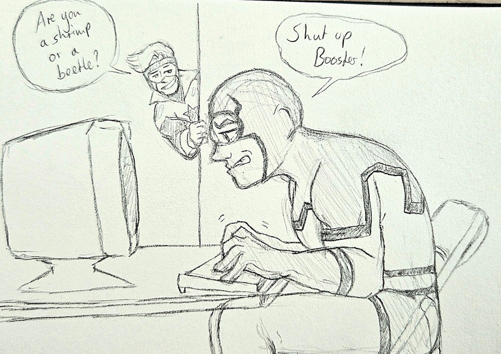 black and white Sketch of Blue Beetle sitting on a chair, with very bad posture and grumpy expresion on his face, tipping on a computer keyboard. Booster looks to him smugly, half covered by a wall and asks him "Are you a shrimp or a beetle?" Beetle answers with a "Shut up Booster!" 