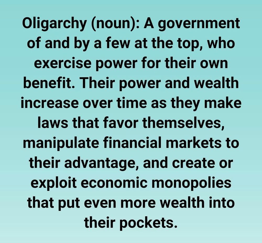 On a blue to white ombré background, in black text the meme reads “Oligarchy (noun): A government of and by a few at the top, who exercise power for their own benefit. Their power and wealth increase over time as they make laws that favor themselves, manipulate financial markets to their advantage, and create or exploit economic monopolies that put even more wealth into their pockets.”