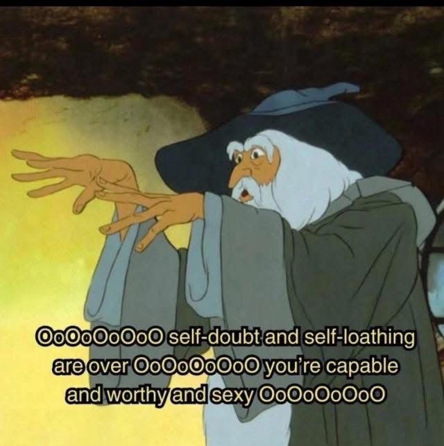 An old wizard with fluffy white eyebrows, hair, and full beard is dressed in long robes in layers os gray. His pointy hat is also gray. He stands with hind arms forward, fingers spread, in a spell casting kind of gesture. The ceiling is a dark brown and the wall behind the wizard a buttery yellow. The meme text reads “OoOOooOoO self-doubt and self-loathing are over OoOOooOoO you’re capable and worthy and sexy OoOOooOoO.”