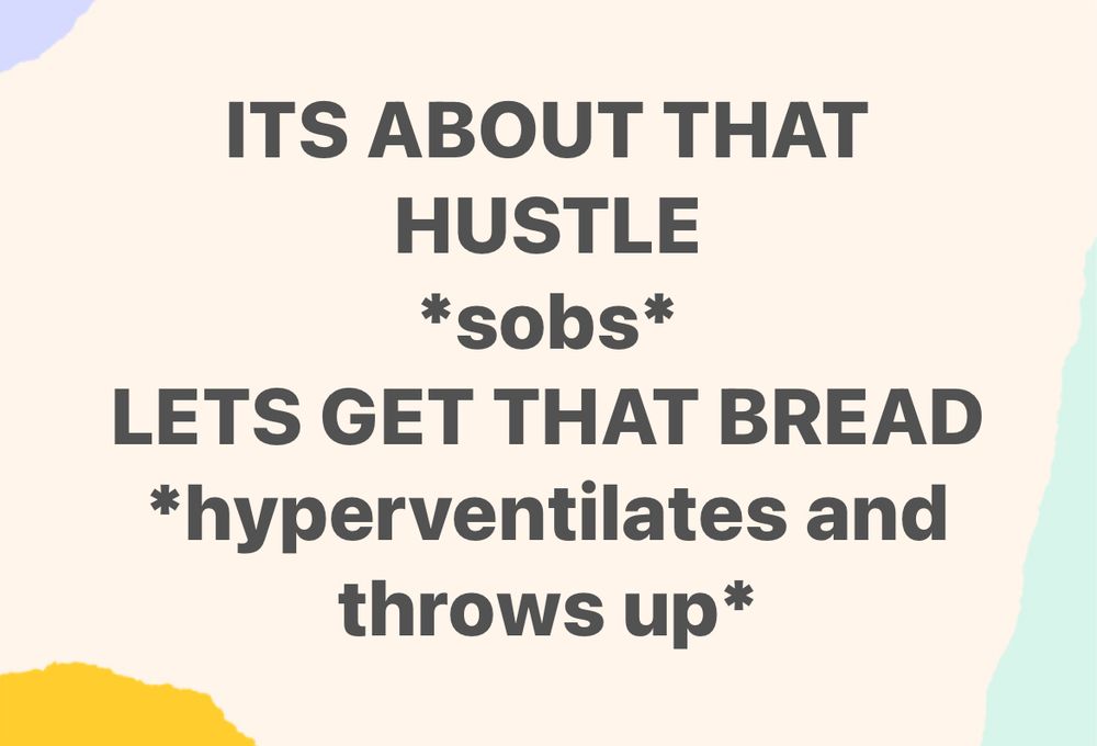 On a background of beige with blotches of light blue, dark yellow, and light green in three corners, the meme says “ITS ABOUT THAT HUSTLE
*sobs*
LETS GET THAT BREAD
*hyperventilates and throws up*”