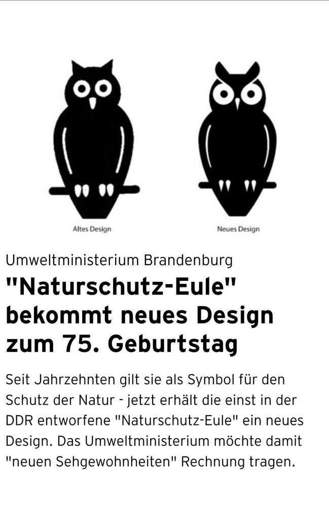 Screenshot der rbb24-Seite: 
https://www.rbb24.de/panorama/beitrag/2025/05/naturschutzeule-neues-design-75-jahre-naturschutz-symbol.html

Links ist das Naturschutz-Icon zu sehen: Das Piktogramm einer Eule, die auf einem Ast sitzt. Ihre Augen sind rund. Darunter steht „Altes Design“ 
Links daneben ist ein sehr ähnliches Eulen-Piktogramm, nur guckt die Eule jetzt böse. Darunter steht „Neues Design“ 

„Umweltministerium Brandenburg "Naturschutz-Eule" bekommt neues Design zum 75. Geburtstag 
Seit Jahrzehnten gilt sie als Symbol für den Schutz der Natur - jetzt erhält die einst in der DDR entworfene "Naturschutz-Eule" ein neues Design. Das Umweltministerium möchte damit "neuen Sehgewohnheiten" Rechnung tragen.“ 