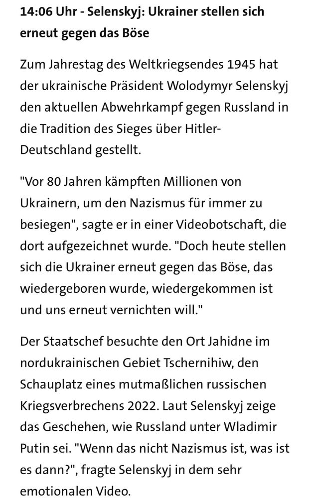 Ein Beitrag aus dem tagesschau-Liveticker „Krieg gegen die Ukraine“. 
Inhalt: Erinnerung Selenskyjs an das Ende des 2. WK und dem Sieg über das Deutsche Reich. Parallelen zu Russland werden gezogen. Das damalige Böse ist in Russland wieder geboren und muss entschieden vernichtet werden. 

Zum genauen Wortlaut nutze bitte die automatische Ausgabe des eigenen Geräts.