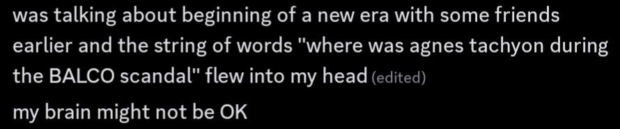 "was talking about beginning of a new era with some friends earlier and the string of words "where was agnes tachyon during the BALCO scandal" flew into my head"
"my brain might not be OK"