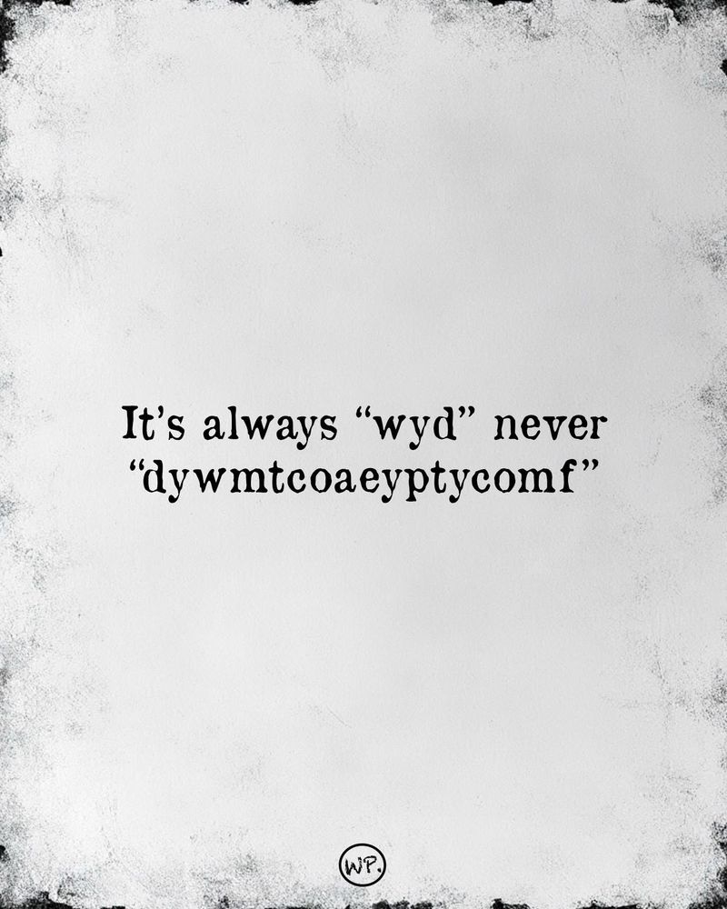 It's always "wyd" never
"dywmtcoaeyptycomf" 