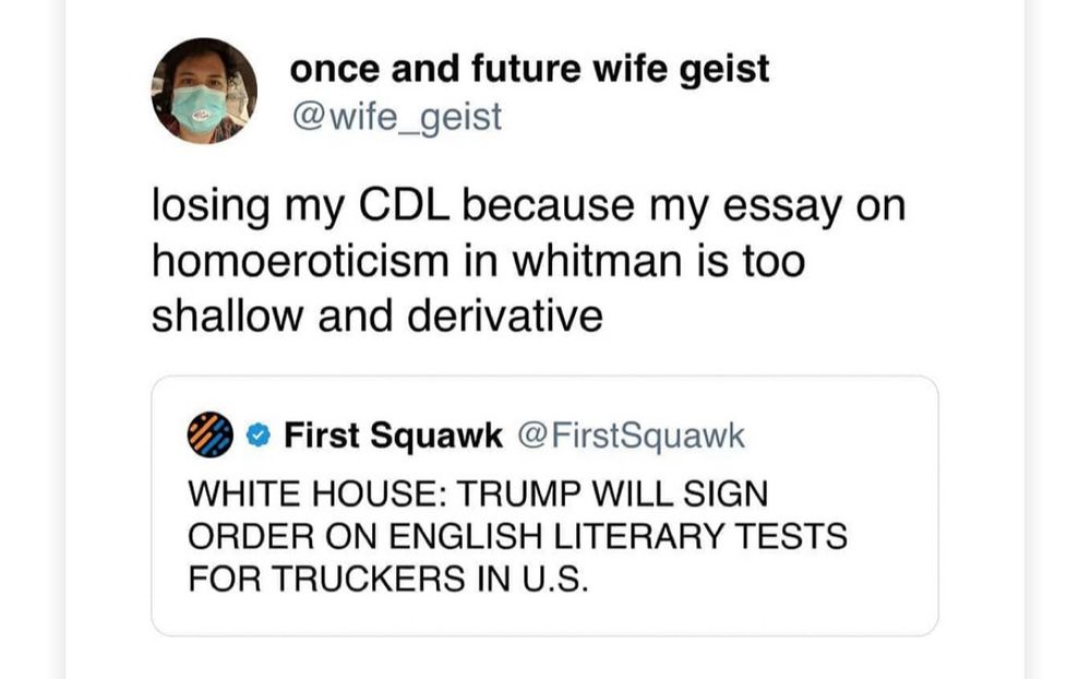 @FirstSquawk said: 
WHITE HOUSE: TRUMP WILL SIGN ORDER ON ENGLISH LITERARY TESTS FOR TRUCKERS IN U.S.

@wife_geist Quote-replied: 
losing my CDL because my essay on homoeroticism in whitman is too shallow and derivative
