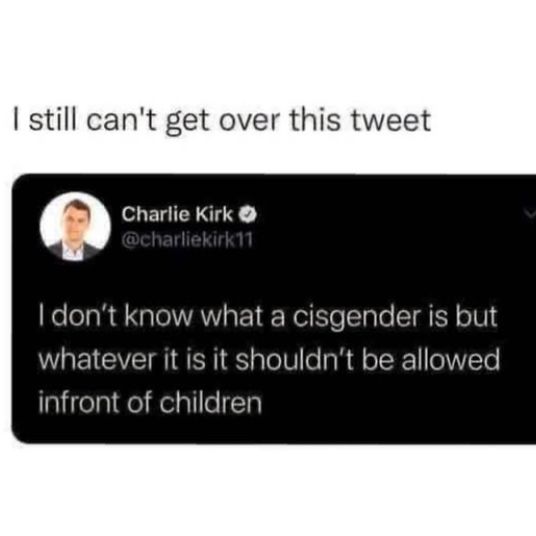 Charlie Kirk tweeted “I don't know what a cisgender is but whatever it is it shouldn't be allowed infront of children”