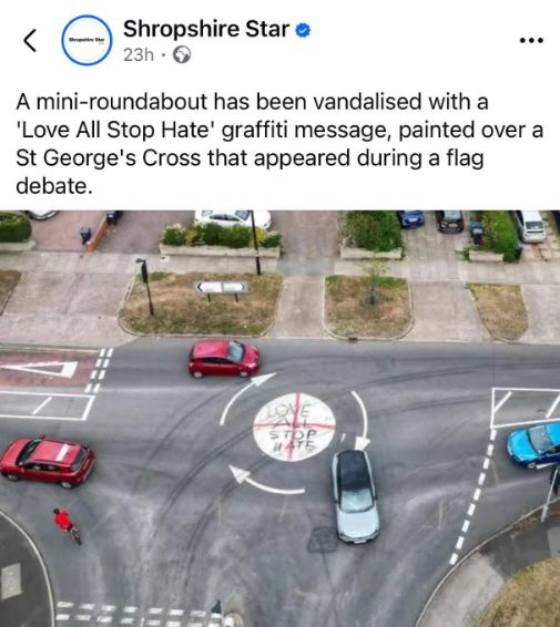 Shorpshire star has a headling: "A mini-roundabout has been vandalised with a 'Love All Stop Hate' graffiti message, painted over a St George's Cross that appeared during a flag debate"