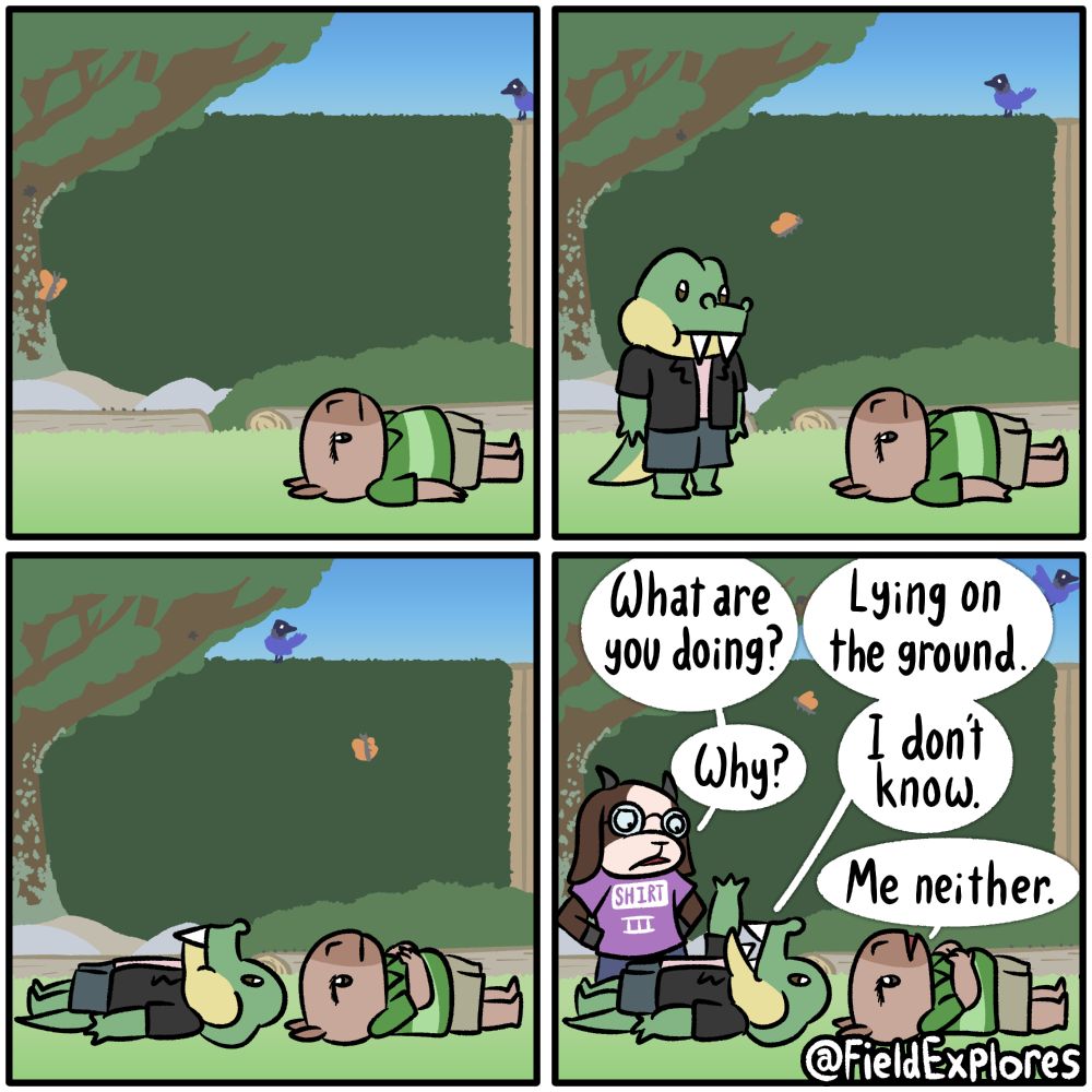 Panel 1

Liam is lying on the ground. A spider, ants, butterfly, and bird are all doing various things around him. 

Panel 2

Gustopher approaches. He sees Liam lying on the ground. He wonders if he should ask Liam why he's on the ground. But then he comes up with a better idea. The spider, ants, butterfly, and bird are moving around.

Panel 3

Liam and Gustopher are lying on the ground. The spider, ants, butterfly, and bird continue doing spider, ant, butterfly, and bird things. Peace.

Panel 4

Hannah approaches and she is very confused about this whole ground situation.

Hannah: What are you doing?

Gustopher: Lying on the ground.

Hannah: Why?

Gustopher: I don't know.

Liam: Me neither.

The spider, ants, butterfly, and bird continue to exist.