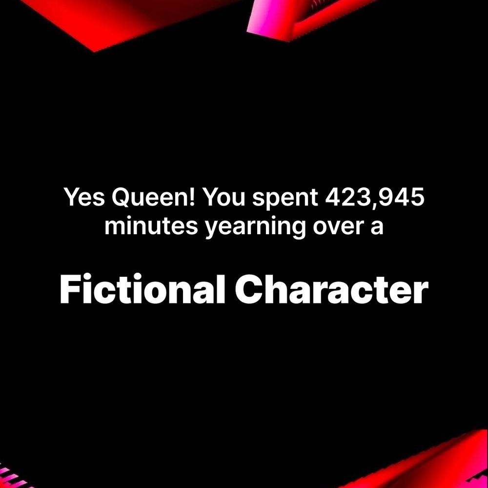 Yes Queen! You spent 423,945 minutes yearning over a fictional character.