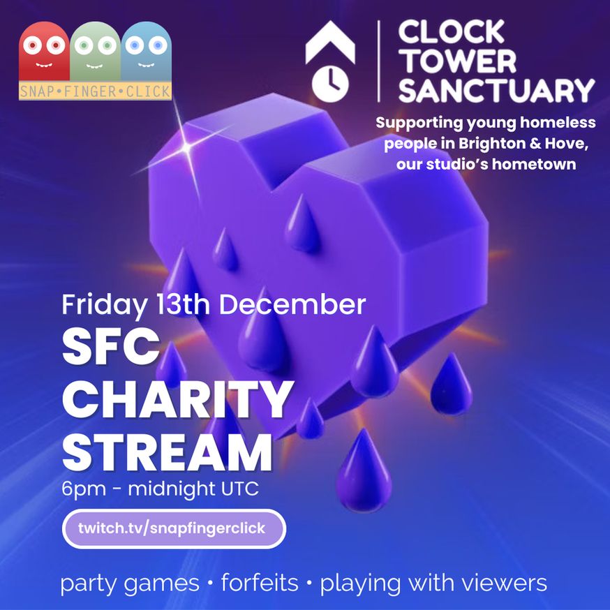 CLOCK TOWER SANCTUARY
Supporting young homeless people in Brighton & Hove, our studio's hometown

Friday 13th December
SFC CHARITY STREAM
6pm - midnight UTC
twitch.tv/snapfingerclick
party games • forfeits • playing with viewers