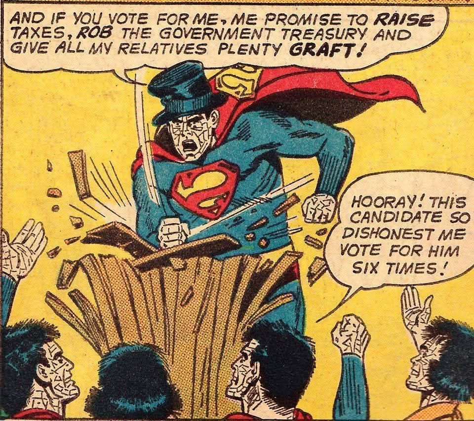 Comic panel of Bizarro wearing a top hat and shattering a podium with his fist as he declares "and if you vote for me, me promise to raise taxes, rob the government Treasury and give all my relatives plenty graft!"
Bizarro citizens cheering at the bottom of the frame, one yells "hooray! This candidate so dishonest me vote for him six times!"