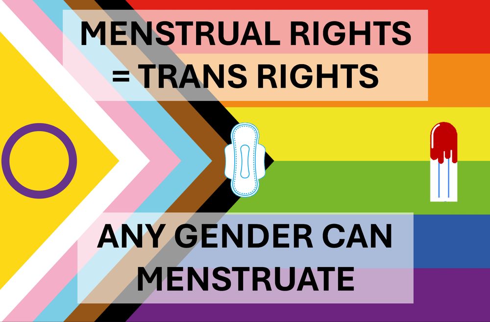 An intersex-inclusive Pride flag in the background. Text on top says, "Menstrual Rights = Trans Rights" and text at bottom says, "Any gender can menstruate." A vector image of a pad and a bloody tampon has been added as well. 
