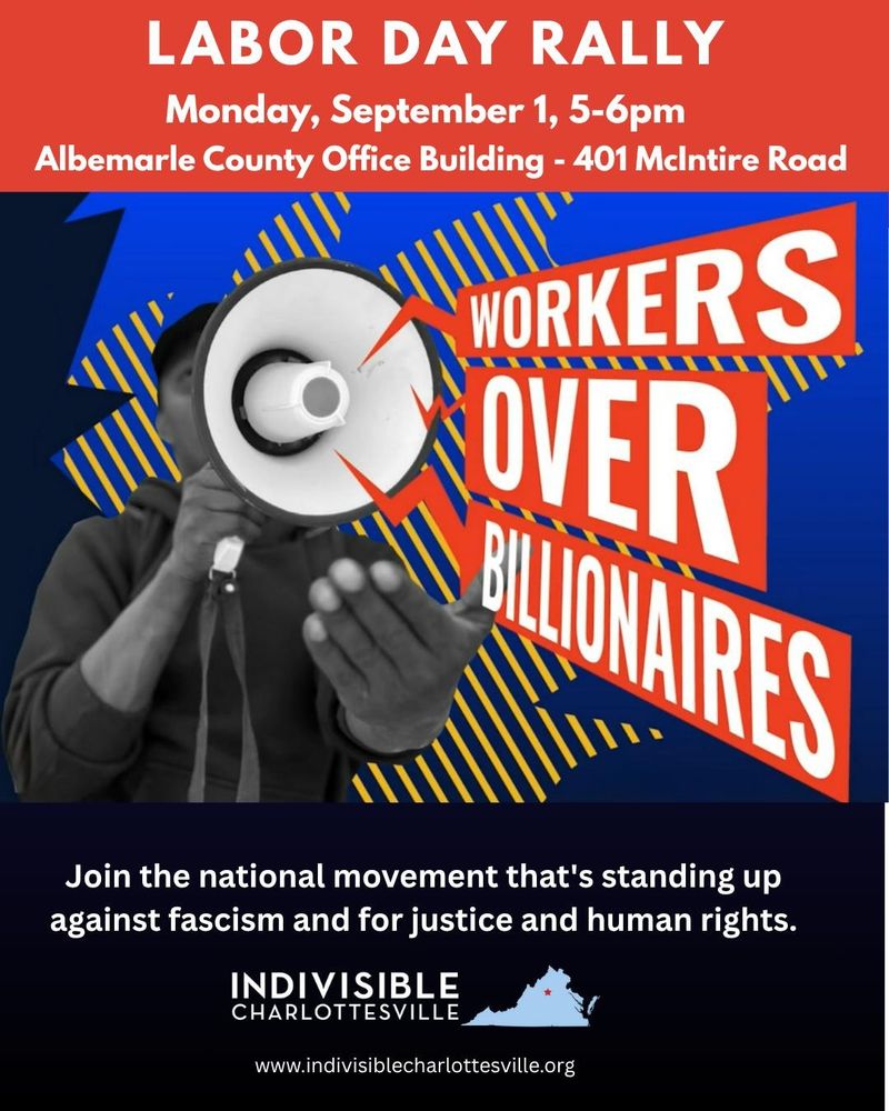 LABOR DAY RALLY. WORKERS OVER BILLIONAIRES. Monday, September 1, 5-6 pm. Albemarle County Office Building - 401 McIntire Road. Join the national movement that's standing up against fascism and for justice and human rights. Indivisible Charlottesville.