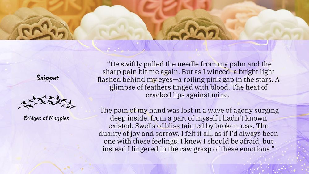 Snippet:  “He swiftly pulled the needle from my palm and the sharp pain bit me again. But as I winced, a bright light flashed behind my eyes—a roiling pink gap in the stars. A glimpse of feathers tinged with blood. The heat of cracked lips against mine. 

 The pain of my hand was lost in a wave of agony surging deep inside, from a part of myself I hadn’t known existed. Swells of bliss tainted by brokenness. The duality of joy and sorrow. I felt it all, as if I’d always been one with these feelings. I knew I should be afraid, but instead I lingered in the raw grasp of these emotions.”
