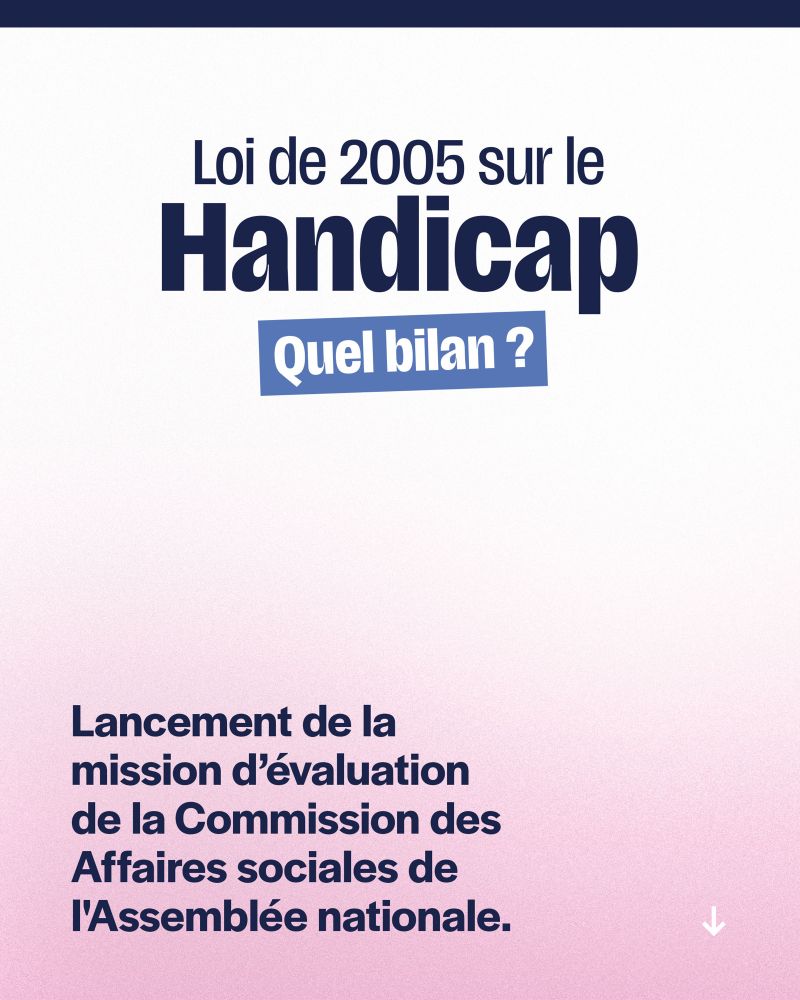 Visuel informatif sur le lancement de la mission d’évaluation de la loi de 2005 sur le handicap. Le texte principal, en noir et bleu, indique : “Loi de 2005 sur le Handicap – Quel bilan ?” suivi d’un sous-titre en bleu foncé : “Lancement de la mission d’évaluation de la Commission des Affaires sociales de l’Assemblée nationale.” Le fond est dégradé du blanc en haut vers le rose en bas, avec une flèche blanche en bas à droite suggérant un défilement vers le bas.