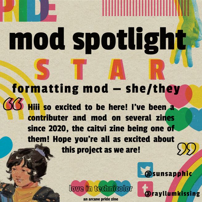 Colorful graphic with the header "mod spotlight" in black and underneath, in orange, "star." A black subhead reads, "writing mod - she/they" and a quote from them: "Hiii so excited to be here! I've been a contributer and mod on several zines since 2020, the caitvi zine being one of them! Hope you're all as excited about this project as we are!" The background is paper texture decorated with rainbow shapes.