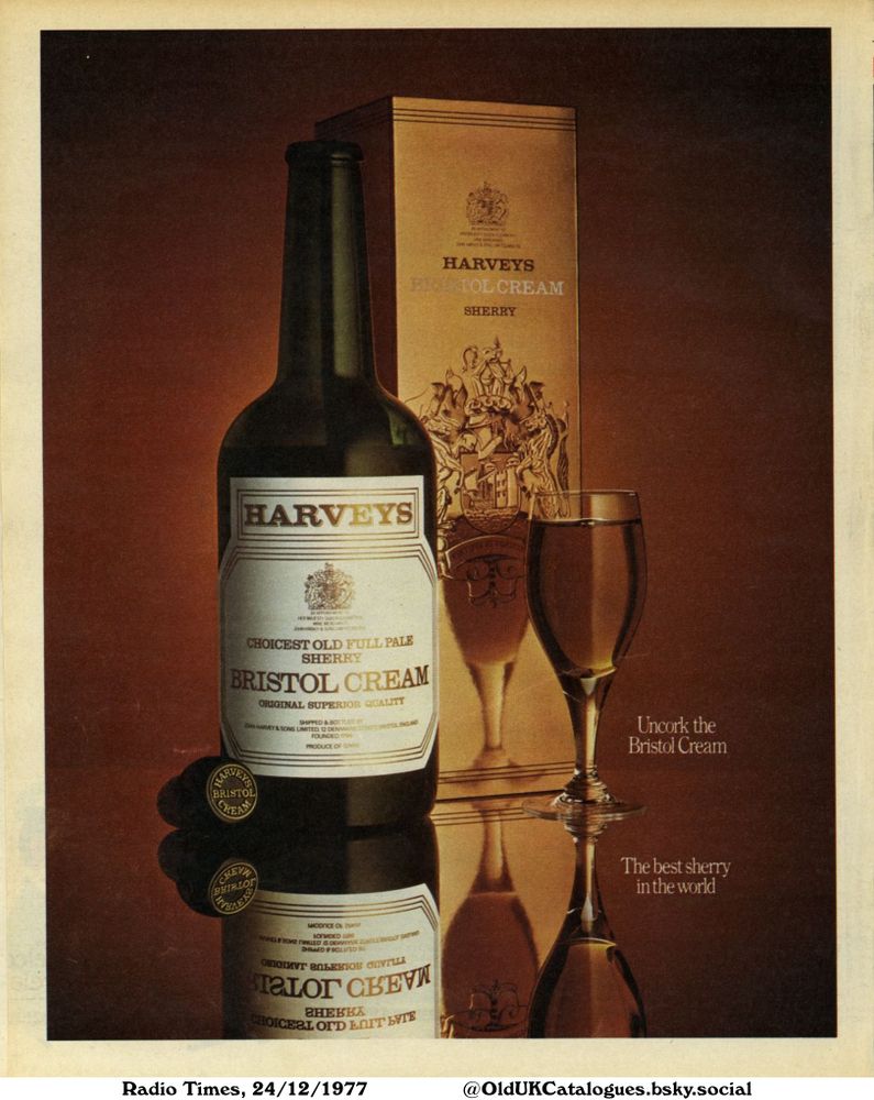 This advertisement features a bottle of Sherry, a glass of sherry, and the box for the bottle of Sherry. The advertisement suggests that the Sherry is of the highest quality.

The best sherry in the world

HARVEYS
TRRIOL CREAM
SHERRY
HARVEYS
HEF MAJESTY QUEΙΝ
CHOICEST OLD FULL PALE
SHERRY
BRISTOL CREAM
ORIGINAL SUPERIOR QUALITY
SHIPPED & BOTTLED SY
CHIE HARVEY & SONS LIMITED 12 DENMARICHT MASTOL ENGLAND
FOUNDED T
PRODUCE OF SWIN
Uncork the
Bristol Cream
ARVEYO
HA
BRISTOL
CREAM
CHEVW
BHIRLOT
MODICE OF 20
BONUDED LV
DEWWVX
LIFED BA
ЗНЬЕО Р 901
STALO CHEW
ЗНЕККА
CHOICEEL OFD OFты
БУГЕ