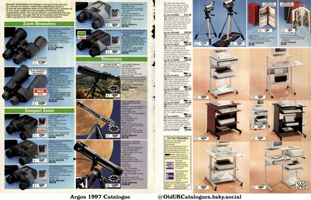 This page showcases optical equipment (binoculars and telescopes) and computer workstations. The binoculars are categorized by zoom range and size, while telescopes are differentiated by type and magnification capabilities. Computer workstations vary in style, material, and shelving options.

(+Computer Work Station
Cranleigh Work Station
Halina Discovery 7-15 x 25 Compact Porro Zoom Binoculars
Kudos Computer Work Station
Monitor Computer Desk
Praktica 7-21 x 25 mm Compact Zoom Binoculars
Sunagor 10-30 x 25 mm Mini Zoom Binoculars
Sunagor 10-40 x 50 mm Super Zoom Binoculars
Sunagor 13-50 x 27 mm "Mini Max" Mini Zoom Binoculars
Sunagor 20-100 x 70 mm "Mega Zoom 100" Binoculars
Sunagor 8-24 x 25 mm Compact Zoom Binoculars
Tasco "Starbright" 525 x Astronomical Refractor Telescope
Tasco 450 x Lunagrossa Astronomical Reflector Telescope
Tasco Rubber Armoured Spotting Scope
Vanguard T1202 Tripod with Carrying Case
Vanguard To60a Tripod
and Work Station)