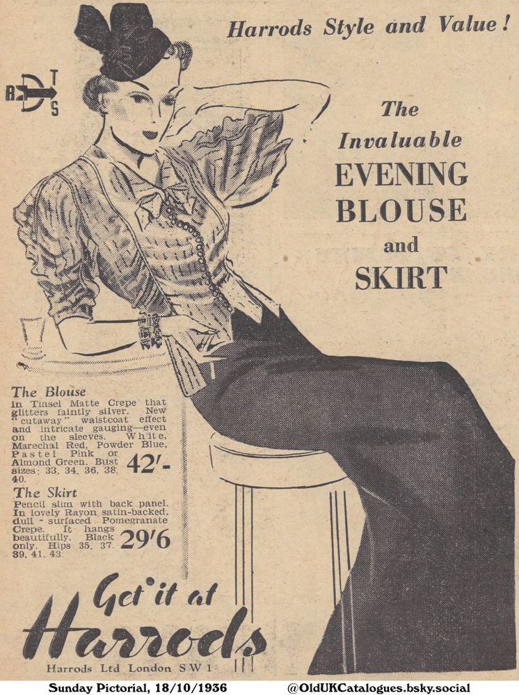 A vintage fashion advertisement for an evening blouse and skirt. The woman wears a skirt and blouse with detailed sleeves and waistcoat. The outfit is accompanied by accessories, including a hat, jewellery and a bracelet. The blouse is available in different colours and sizes, and the skirt is pencil-slim with a back panel.

Harrods Style and Value!

The Blouse
in Tinsel Matte Crepe that
glitters faintly silver. New
"cutaway" waistcoat effect
and intricate gauging-even
on the sleeves. White,
Marechal Red, Powder Blue,
Pastel Pink or
Almond Green. Bust
sizes: 33, 34, 36, 38,
40.
The Skirt
Pencil slim with back panel.
In lovely Rayon satin-backed,
dull surfaced Pomegranate
Crepe. It hangs
beautifully. Black
only. Hips 35. 37.
39, 41, 43.